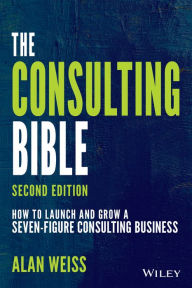 Title: The Consulting Bible: How to Launch and Grow a Seven-Figure Consulting Business, Author: Alan Weiss