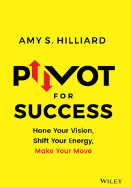 Title: Pivot for Success: Hone Your Vision, Shift Your Energy, Make Your Move, Author: Amy S. Hilliard