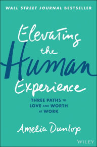 Title: Elevating the Human Experience: Three Paths to Love and Worth at Work, Author: Amelia Dunlop