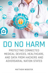 Title: Do No Harm: Protecting Connected Medical Devices, Healthcare, and Data from Hackers and Adversarial Nation States, Author: Matthew Webster