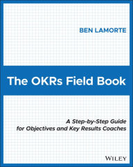 Title: The OKRs Field Book: A Step-by-Step Guide for Objectives and Key Results Coaches, Author: Ben Lamorte