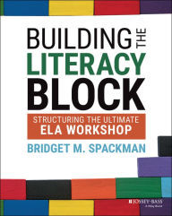 Title: Building the Literacy Block: Structuring the Ultimate ELA Workshop, Author: Bridget M. Spackman