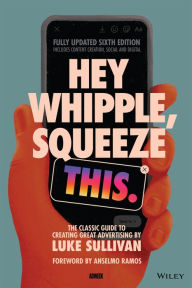 Title: Hey Whipple, Squeeze This: The Classic Guide to Creating Great Advertising, Author: Luke Sullivan