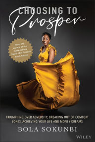 Book downloads free Choosing to Prosper: Triumphing Over Adversity, Breaking Out of Comfort Zones, Achieving Your Life and Money Dreams by Bola Sokunbi (English literature)  9781119827368