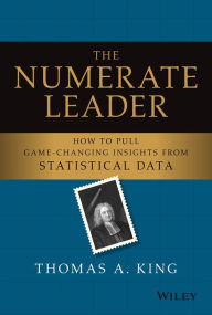 Title: The Numerate Leader: How to Pull Game-Changing Insights from Statistical Data, Author: Thomas A. King