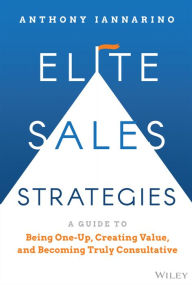 Title: Elite Sales Strategies: A Guide to Being One-Up, Creating Value, and Becoming Truly Consultative, Author: Anthony Iannarino