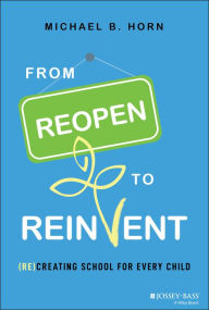 Title: From Reopen to Reinvent: (Re)Creating School for Every Child, Author: Michael B. Horn