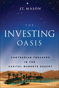 Title: The Investing Oasis: Contrarian Treasure in the Capital Markets Desert, Author: J. T. Mason