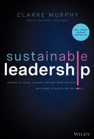 Title: Sustainable Leadership: Lessons of Vision, Courage, and Grit from the CEOs Who Dared to Build a Better World, Author: Clarke Murphy