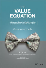 Title: The Value Equation: A Business Guide to Wealth Creation for Entrepreneurs, Leaders & Investors, Author: Christopher H. Volk