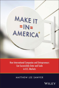 Title: Make It in America: How International Companies and Entrepreneurs Can Successfully Enter and Scale in U.S. Markets, Author: Matthew Lee Sawyer