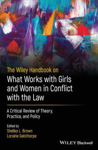 Title: The Wiley Handbook on What Works with Girls and Women in Conflict with the Law: A Critical Review of Theory, Practice, and Policy, Author: Shelley L. Brown