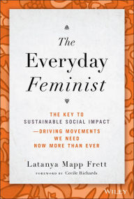 Title: The Everyday Feminist: The Key to Sustainable Social Impact Driving Movements We Need Now More than Ever, Author: Latanya Mapp Frett