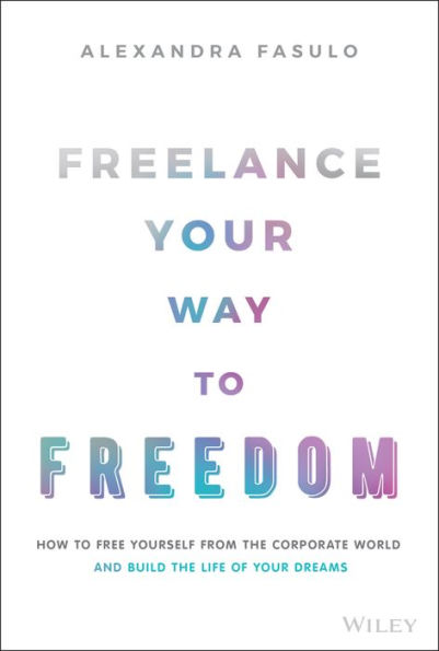 Freelance Your Way to Freedom: How to Free Yourself from the Corporate World and Build the Life of Your Dreams