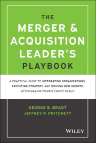 Title: The Merger & Acquisition Leader's Playbook: A Practical Guide to Integrating Organizations, Executing Strategy, and Driving New Growth after M&A or Private Equity Deals, Author: George B. Bradt