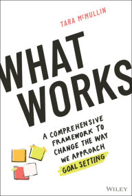 Title: What Works: A Comprehensive Framework to Change the Way We Approach Goal Setting, Author: Tara McMullin