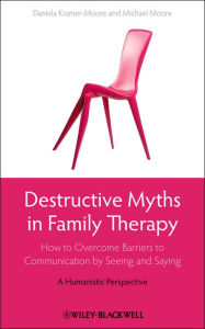 Title: Destructive Myths in Family Therapy: How to Overcome Barriers to Communication by Seeing and Saying -- A Humanistic Perspective, Author: Daniela Kramer-Moore