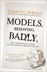 Title: Models. Behaving. Badly.: Why Confusing Illusion with Reality Can Lead to Disaster, on Wall Street and in Life, Author: Emanuel Derman