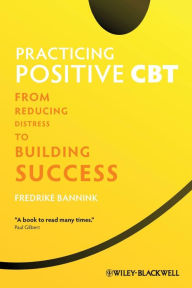 Title: Practicing Positive CBT: From Reducing Distress to Building Success / Edition 1, Author: Fredrike Bannink