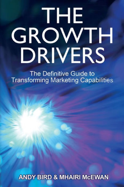 The Growth Drivers: The Definitive Guide to Transforming Marketing Capabilities / Edition 1