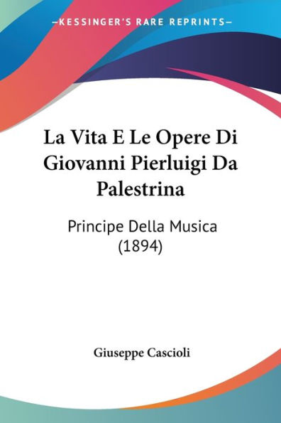 La Vita E Le Opere Di Giovanni Pierluigi Da Palestrina: Principe Della Musica (1894)