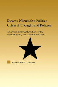 Title: Kwame Nkrumah's Politico-Cultural Thought and Politics: An African-Centered Paradigm for the Second Phase of the African Revolution, Author: Kwame Botwe-Asamoah