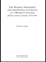 Title: The Women's Movement and the Politics of Change at a Women's College: Jill Ker Conway at Smith, 1975-1985, Author: David A. Greene