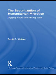 Title: The Securitization of Humanitarian Migration: Digging moats and sinking boats, Author: Scott D. Watson