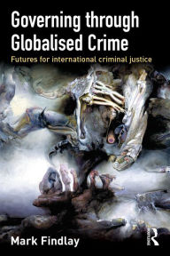 Title: Governing Through Globalised Crime: Futures for International Criminal Justice, Author: Mark Findlay