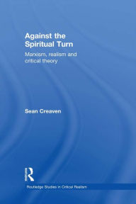 Title: Against the Spiritual Turn: Marxism, Realism, and Critical Theory, Author: Sean Creaven