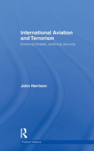 Title: International Aviation and Terrorism: Evolving Threats, Evolving Security, Author: John Harrison
