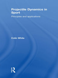 Title: Projectile Dynamics in Sport: Principles and Applications, Author: Colin White