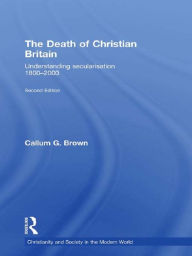 Title: The Death of Christian Britain: Understanding Secularisation, 1800-2000, Author: Callum G. Brown