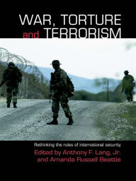 Title: War, Torture and Terrorism: Rethinking the Rules of International Security, Author: Anthony F. Lang