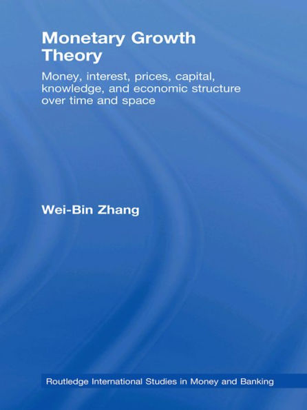 Monetary Growth Theory: Money, Interest, Prices, Capital, Knowledge and Economic Structure over Time and Space