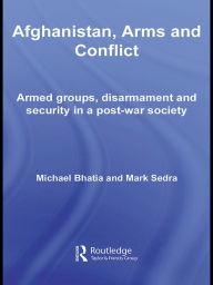 Title: Afghanistan, Arms and Conflict: Armed Groups, Disarmament and Security in a Post-War Society, Author: Michael Vinay Bhatia