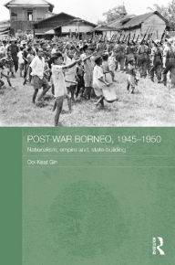 Title: Post-War Borneo, 1945-1950: Nationalism, Empire and State-Building, Author: Ooi Keat Gin