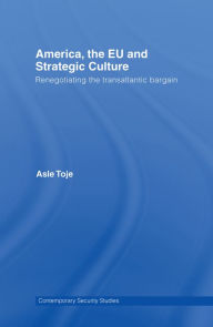 Title: America, the EU and Strategic Culture: Renegotiating the Transatlantic Bargain, Author: Asle Toje