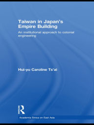 Title: Taiwan in Japan's Empire-Building: An Institutional Approach to Colonial Engineering, Author: Hui-yu Caroline Tsai