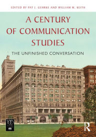 Title: A Century of Communication Studies: The Unfinished Conversation, Author: Pat J. Gehrke