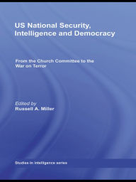 Title: US National Security, Intelligence and Democracy: From the Church Committee to the War on Terror, Author: Russell A. Miller