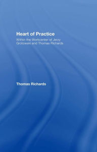Title: Heart of Practice: Within the Workcenter of Jerzy Grotowski and Thomas Richards, Author: Thomas Richards