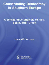 Title: Constructing Democracy in Southern Europe: A comparative analysis of Italy, Spain and Turkey, Author: Lauren M. McLaren