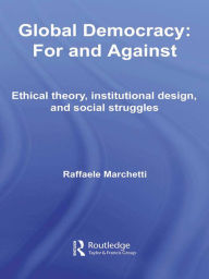 Title: Global Democracy: For and Against: Ethical Theory, Institutional Design and Social Struggles, Author: Raffaele Marchetti