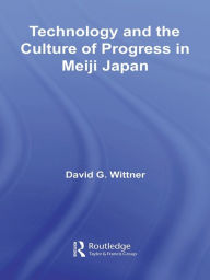 Title: Technology and the Culture of Progress in Meiji Japan, Author: David G. Wittner