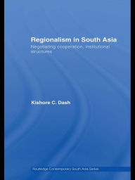 Title: Regionalism in South Asia: Negotiating Cooperation, Institutional Structures, Author: Kishore C. Dash