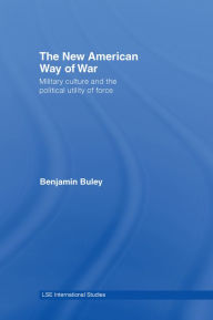 Title: The New American Way of War: Military Culture and the Political Utility of Force, Author: Ben Buley
