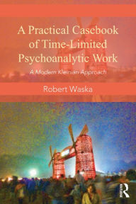 Title: A Practical Casebook of Time-Limited Psychoanalytic Work: A Modern Kleinian approach, Author: Robert Waska