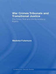 Title: War Crimes Tribunals and Transitional Justice: The Tokyo Trial and the Nuremburg Legacy, Author: Madoka Futamura