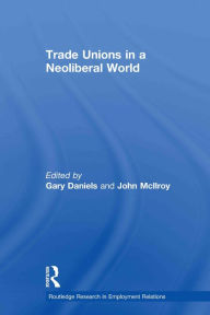 Title: Trade Unions in a Neoliberal World: British Trade Unions under New Labour, Author: Gary Daniels